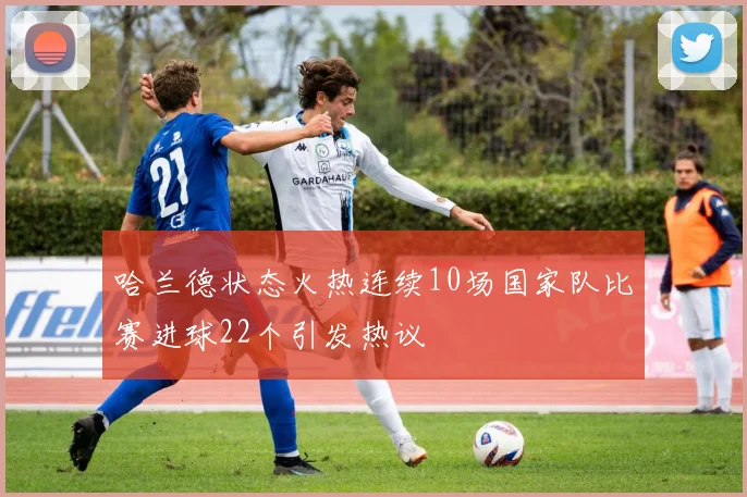哈兰德状态火热连续10场国家队比赛进球22个引发热议