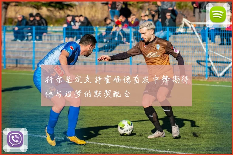 科尔坚定支持霍福德首发中锋期待他与追梦的默契配合