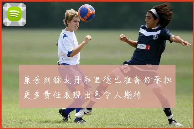 康奈利称麦丹和里德已准备好承担更多责任表现出色令人期待