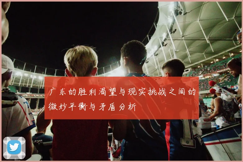 广东的胜利渴望与现实挑战之间的微妙平衡与矛盾分析