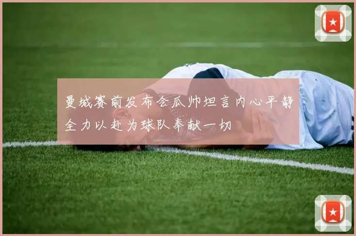 曼城赛前发布会瓜帅坦言内心平静全力以赴为球队奉献一切