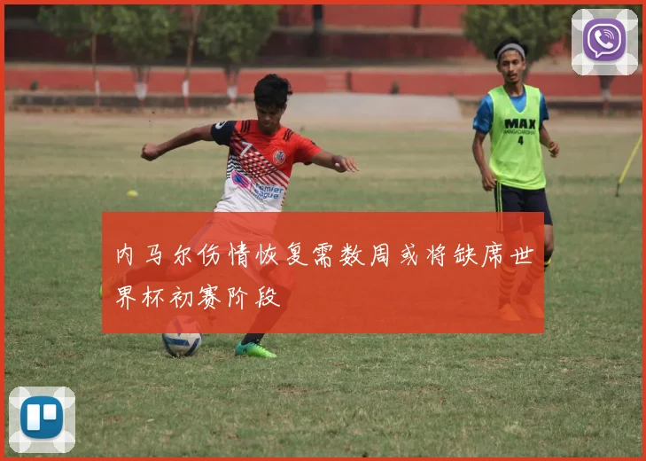 内马尔伤情恢复需数周或将缺席世界杯初赛阶段