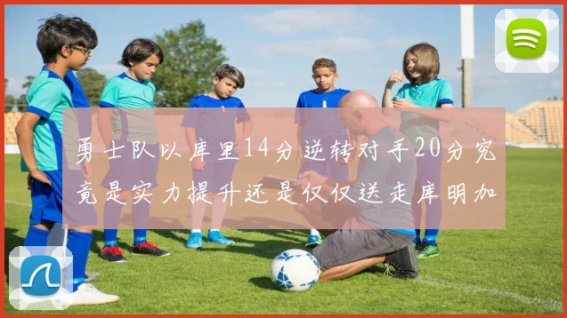 勇士队以库里14分逆转对手20分究竟是实力提升还是仅仅送走库明加的结果