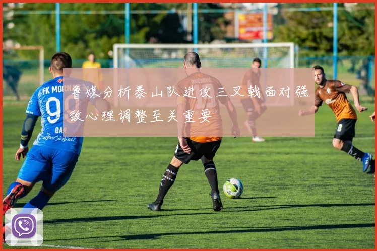 鲁媒分析泰山队进攻三叉戟面对强敌心理调整至关重要