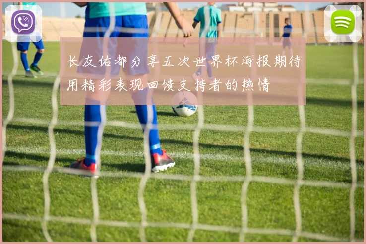 长友佑都分享五次世界杯海报期待用精彩表现回馈支持者的热情
