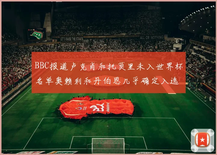 BBC报道卢克肖和托莫里未入世界杯名单奥赖利和丹伯恩几乎确定入选
