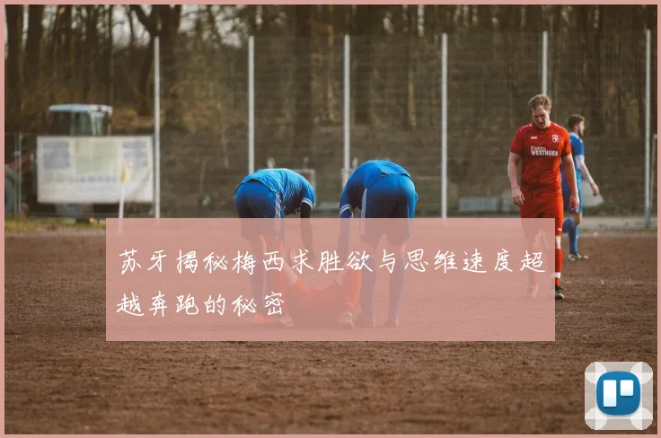 苏牙揭秘梅西求胜欲与思维速度超越奔跑的秘密