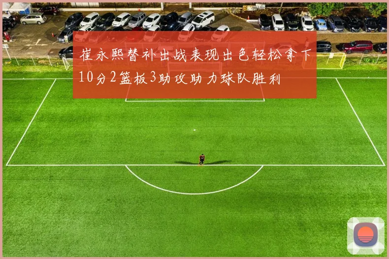 崔永熙替补出战表现出色轻松拿下10分2篮板3助攻助力球队胜利