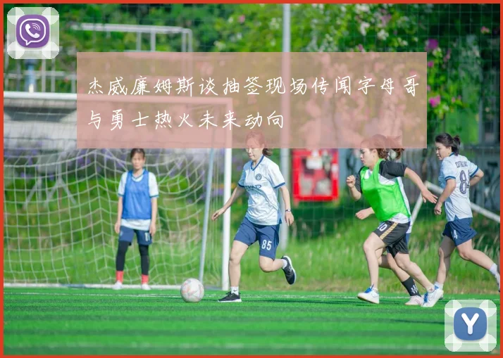 杰威廉姆斯谈抽签现场传闻字母哥与勇士热火未来动向
