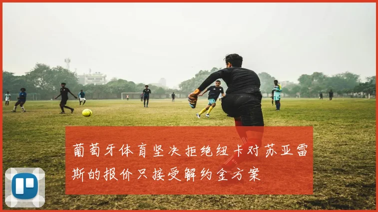 葡萄牙体育坚决拒绝纽卡对苏亚雷斯的报价只接受解约金方案