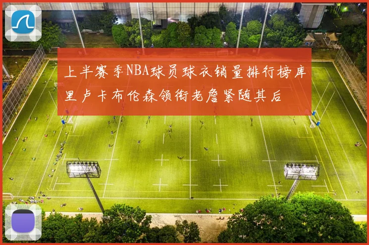 上半赛季NBA球员球衣销量排行榜库里卢卡布伦森领衔老詹紧随其后