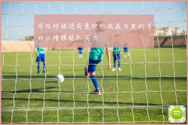 布伦特福德有意续约延森与里科亨利以增强球队实力