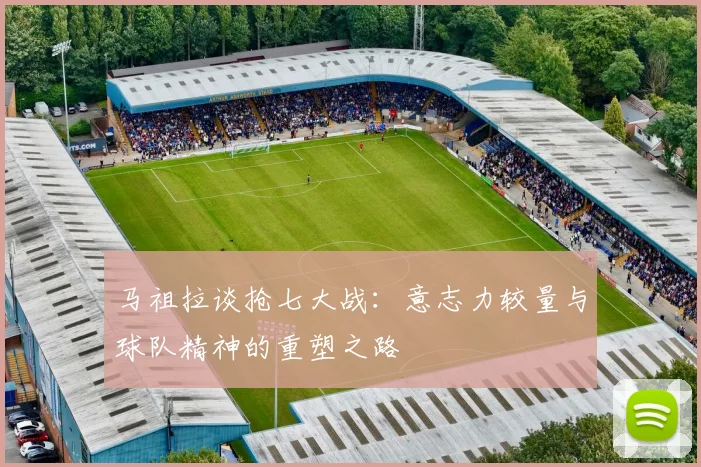 马祖拉谈抢七大战：意志力较量与球队精神的重塑之路