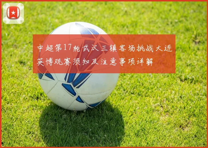中超第17轮武汉三镇客场挑战大连英博观赛须知及注意事项详解