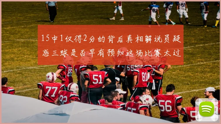 15中1仅得2分的背后真相解说员疑惑三球是否早有预知这场比赛太过抽象