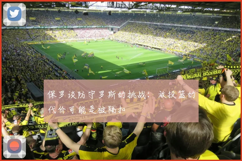 保罗谈防守罗斯的挑战：放投篮的代价可能是被隔扣
