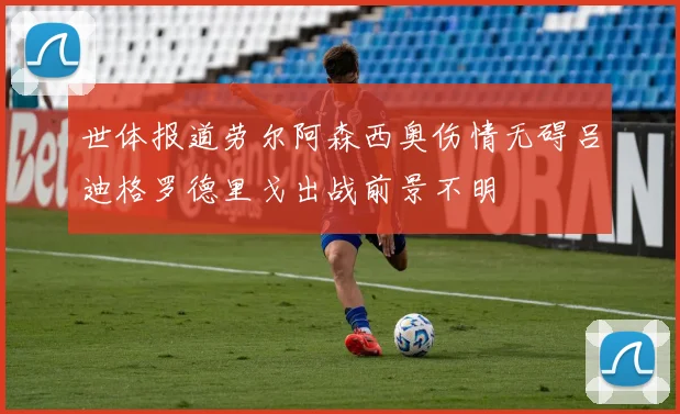世体报道劳尔阿森西奥伤情无碍吕迪格罗德里戈出战前景不明