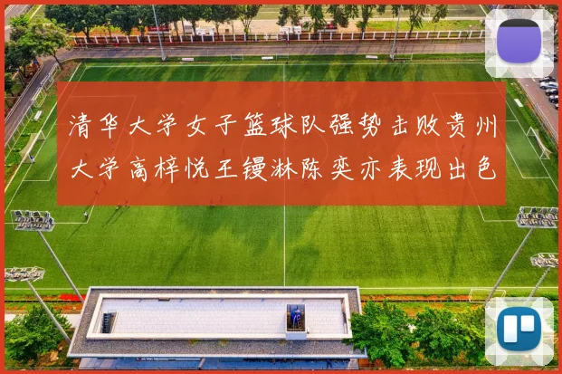 清华大学女子篮球队强势击败贵州大学高梓悦王镘淋陈奕亦表现出色贡献显著