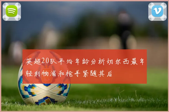 英超20队平均年龄分析切尔西最年轻利物浦和枪手紧随其后