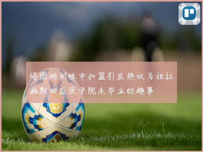 塔图姆训练中扣篮引发热议马祖拉幽默回应医学院未毕业的趣事