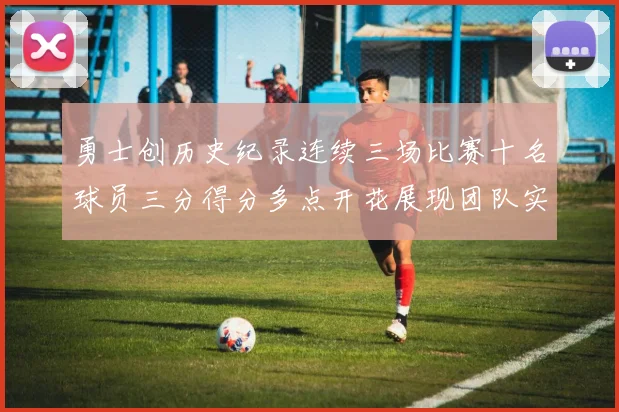 勇士创历史纪录连续三场比赛十名球员三分得分多点开花展现团队实力