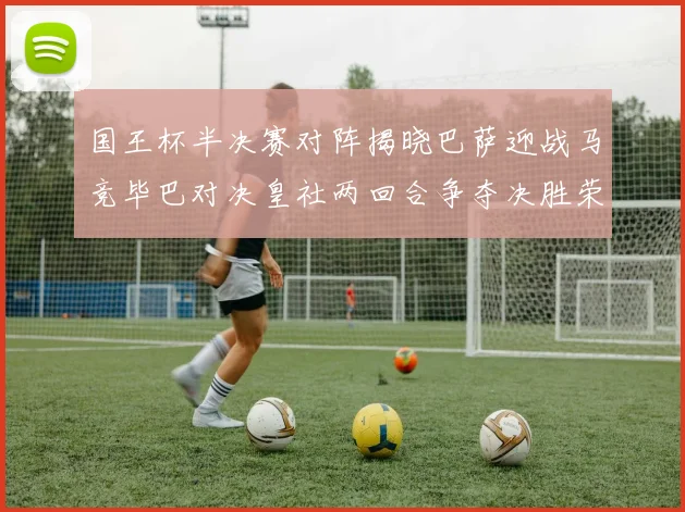 国王杯半决赛对阵揭晓巴萨迎战马竞毕巴对决皇社两回合争夺决胜荣耀